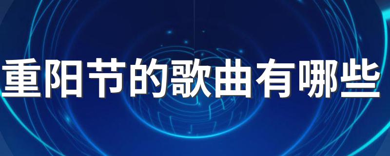 适合重阳节的歌曲有哪些_重阳节的歌曲有哪些