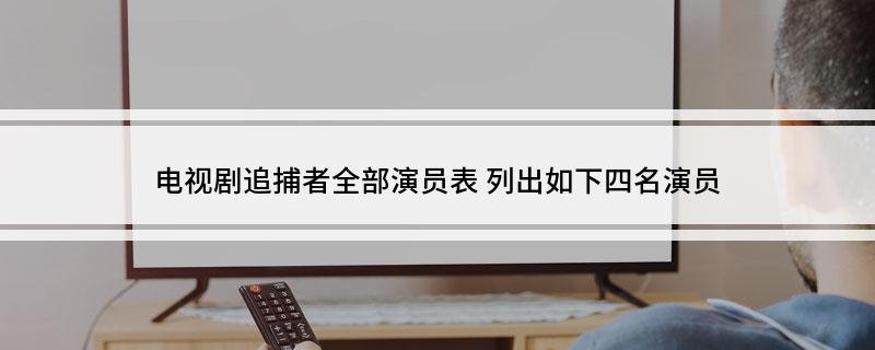 电视剧追捕者全部演员表(列出如下四名演员)