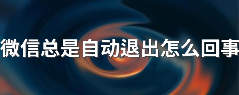 微信总是自动退出的原因_微信总是自动退出怎么回事