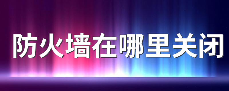 4步关闭电脑防火墙_防火墙在哪里关闭