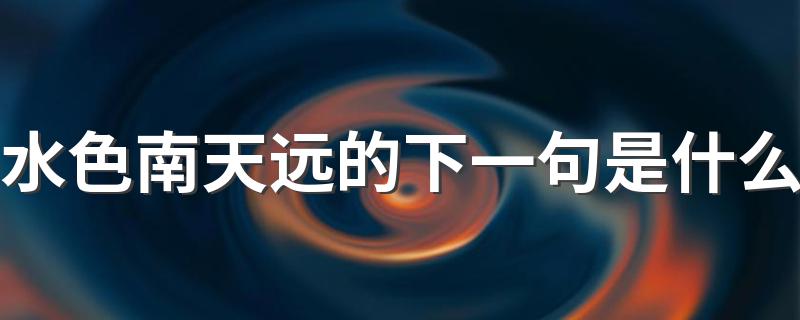 水色南天远原诗介绍_水色南天远的下一句是什么