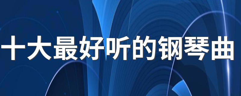 一起来了解一下有哪些_十大最好听的钢琴曲