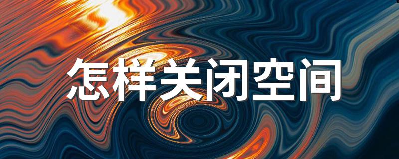 具体操作步骤_怎样关闭空间