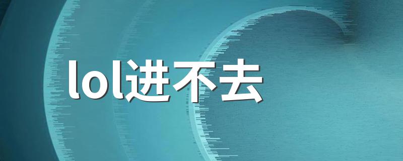 进不去的原因是什么_lol进不去