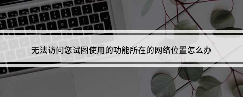 无法访问您试图使用的功能所在的网络位置怎么办