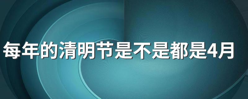 了解一下清明节具体是哪一天_每年的清明节是不是都是4月5日？