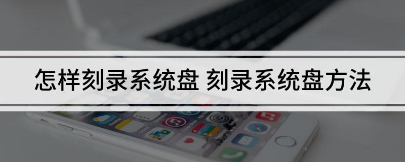 怎样刻录系统盘(刻录系统盘方法)