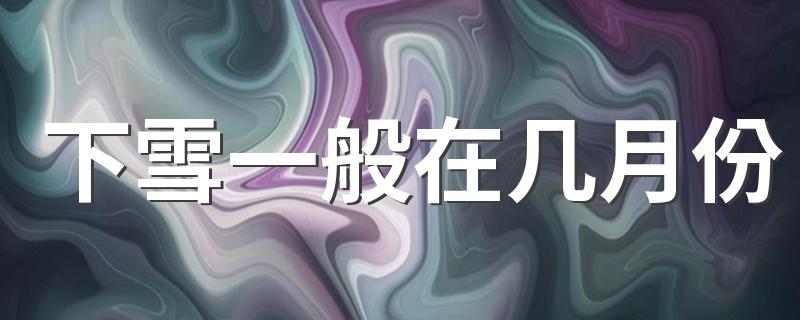 华北东北要下雪了_下雪一般在几月份