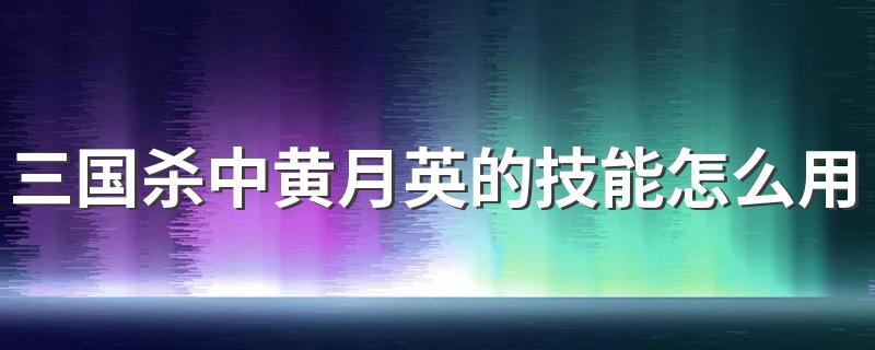 黄月英技能用法_三国杀中黄月英的技能怎么用
