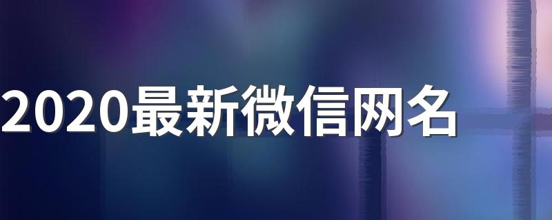 2020年最新微信网名大全来袭_2020最新微信网名