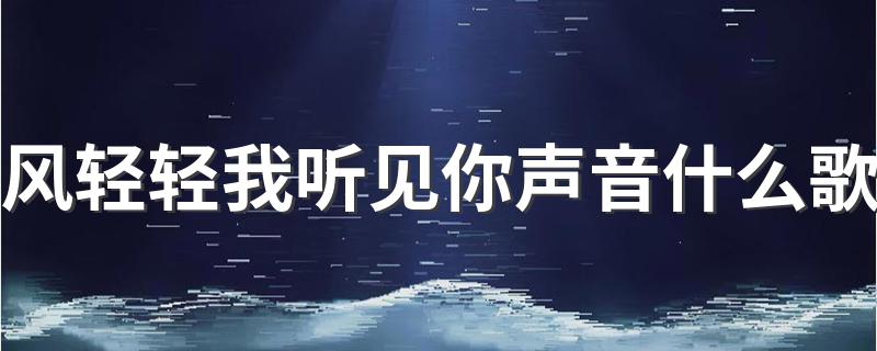 歌曲风轻轻我听见你声音出自哪首歌_风轻轻我听见你声音什么歌
