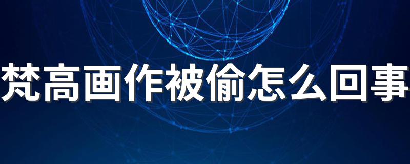 梵高画作被偷事件简述_梵高画作被偷怎么回事