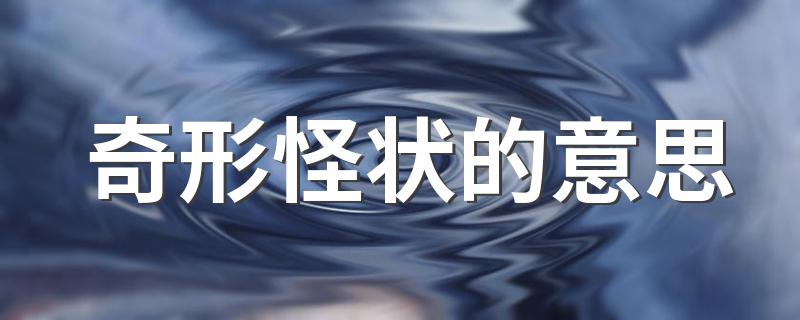 奇形怪状的是什么意思_奇形怪状的意思