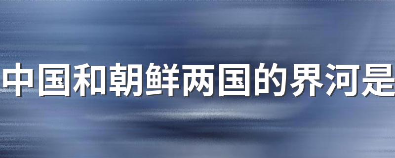 中国和朝鲜两国的界河简述_中国和朝鲜两国的界河是