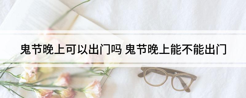 鬼节晚上可以出门吗(鬼节晚上能不能出门)