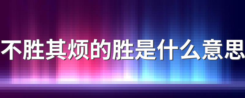 不胜其烦是什么意思_不胜其烦的胜是什么意思
