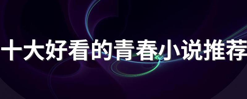 十大必看青春校园小说_十大好看的青春小说推荐