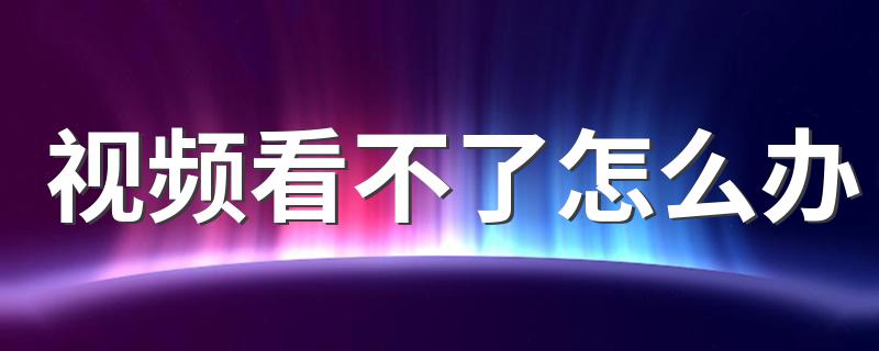 四大妙招告诉你_视频看不了怎么办