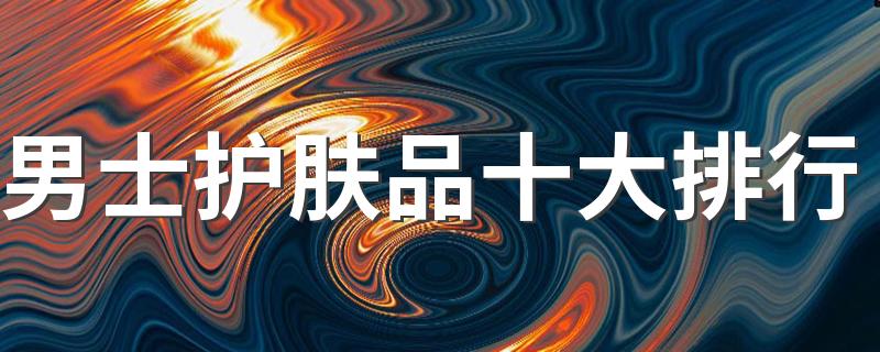 男士护肤品牌排行榜前十名_男士护肤品十大排行