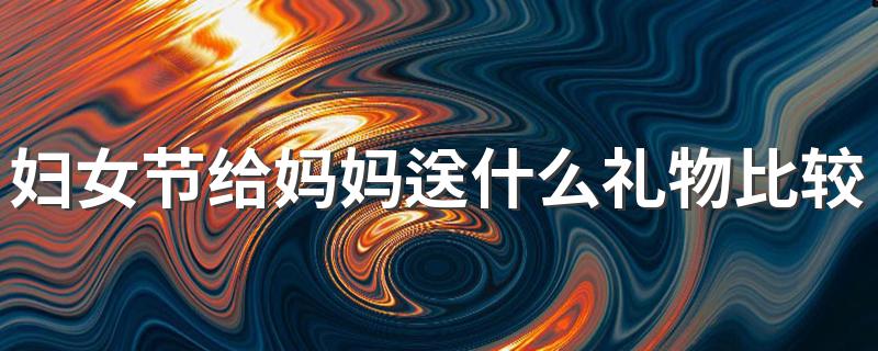 妇女节送这些礼物给妈妈最好_妇女节给妈妈送什么礼物比较好
