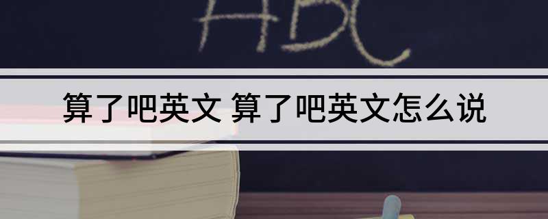 算了吧英文(算了吧英文怎么说)
