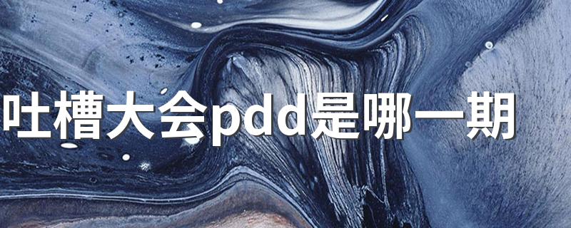 哪一天播出_吐槽大会pdd是哪一期