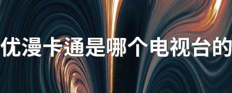 优漫卡通卫视是什么_优漫卡通是哪个电视台的