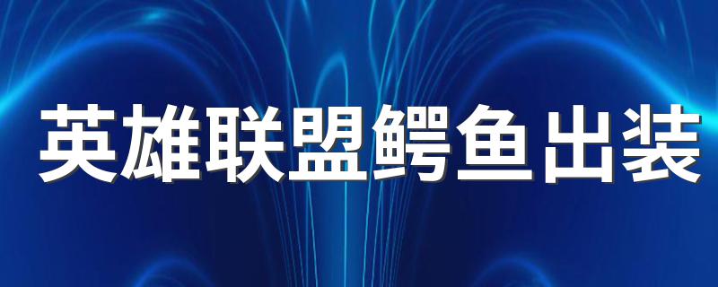 英雄联盟鳄鱼怎么出装_英雄联盟鳄鱼出装