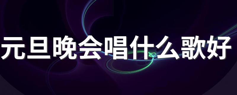 好听的元旦晚会歌曲推荐_元旦晚会唱什么歌好