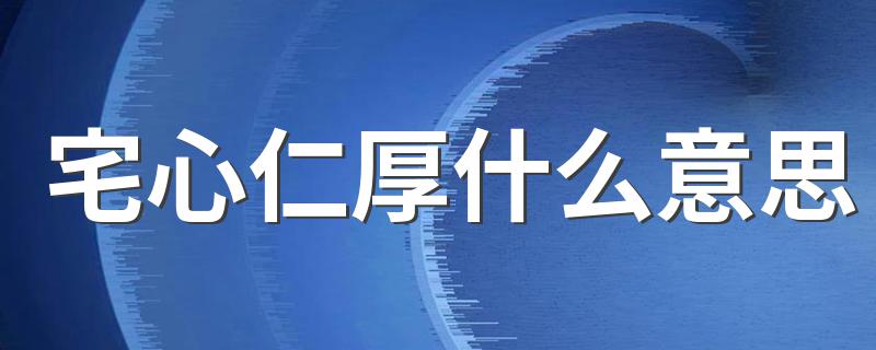 宅心仁厚的含义_宅心仁厚什么意思