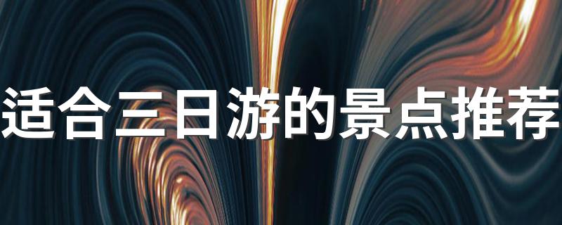 适合三天游的景点都有哪些_适合三日游的景点推荐