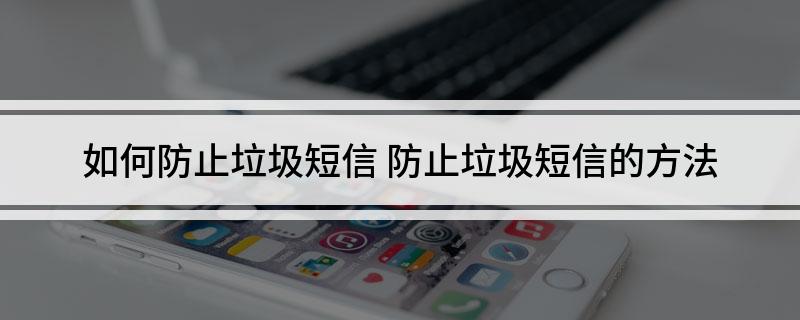 如何防止垃圾短信(防止垃圾短信的方法)