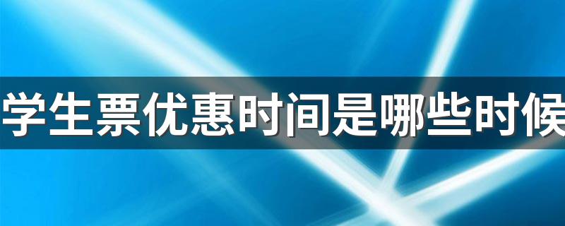 学生票优惠时间是什么时候_学生票优惠时间是哪些时候
