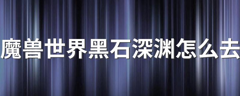 请留意这八个关键点_魔兽世界黑石深渊怎么去