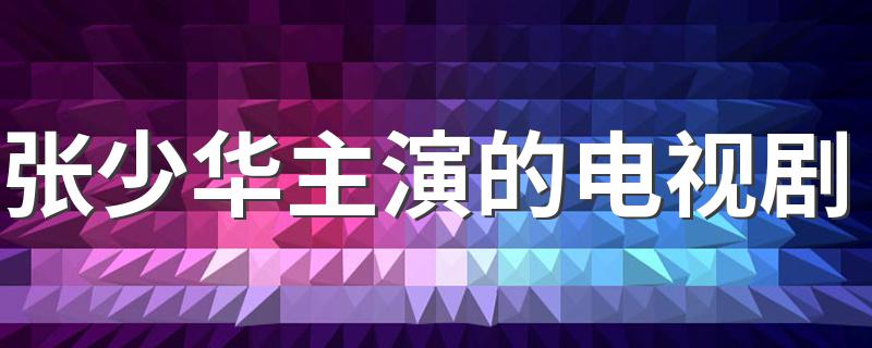 张少华演过哪些电视剧_张少华主演的电视剧