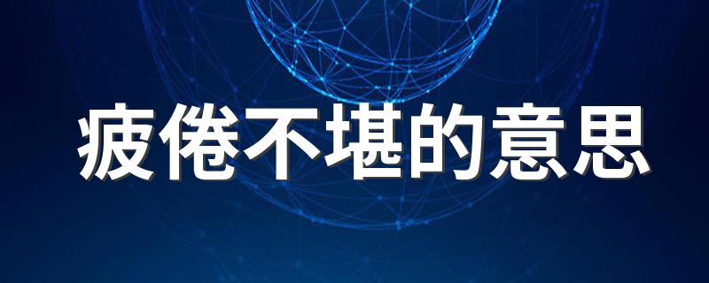 疲倦不堪的意思是什么_疲倦不堪的意思