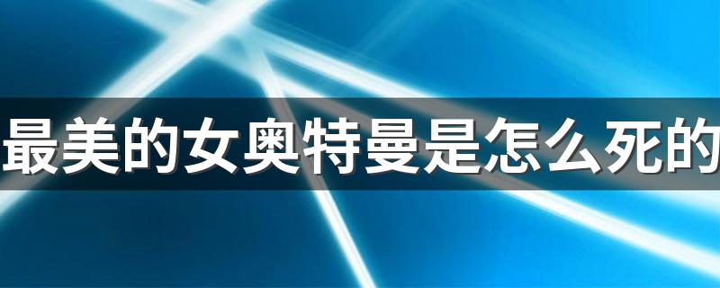 光之国最美的四位女奥特曼怎么死的？_最美的女奥特曼是怎么死的