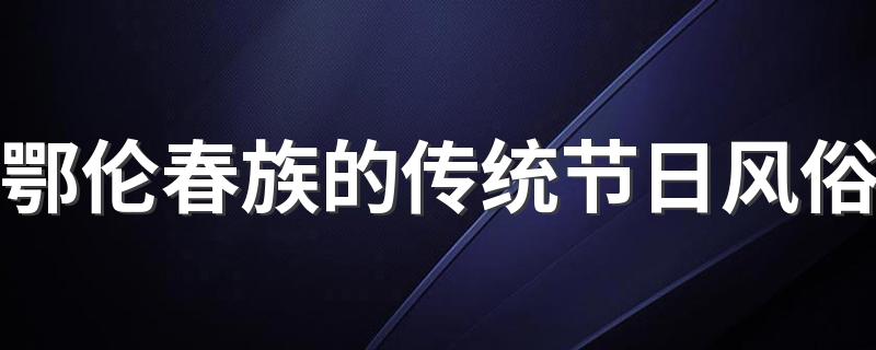 鄂伦春族的传统节日艺术_鄂伦春族的传统节日风俗