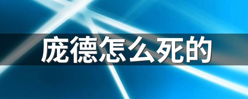 三国名将庞德是怎么死的_庞德怎么死的