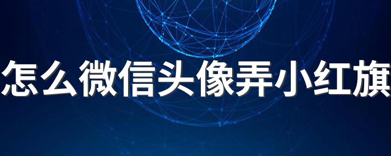 两种方法你知道吗_怎么微信头像弄小红旗