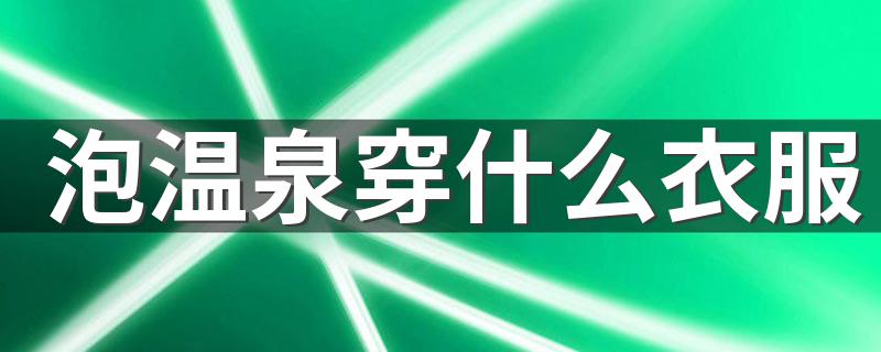 泡温泉的穿着选择简述_泡温泉穿什么衣服