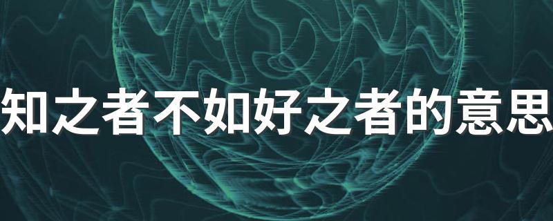 怎么理解知之者不如好之者_知之者不如好之者的意思