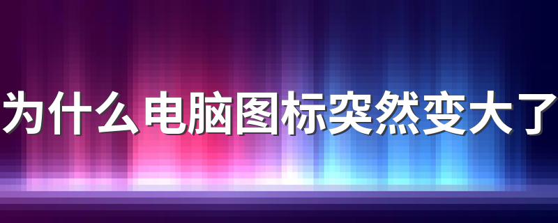 电脑图标突然变大排查解决办法_为什么电脑图标突然变大了