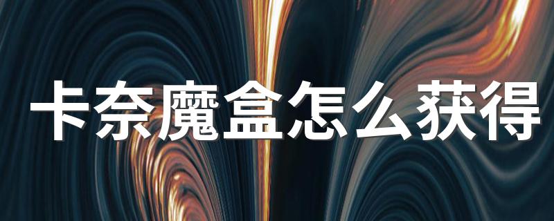 卡奈魔盒的获得方法_卡奈魔盒怎么获得