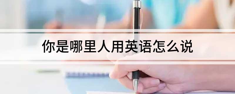 你是哪里人用英语怎么说