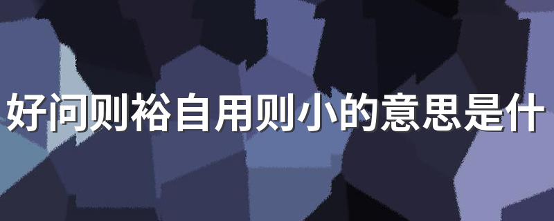 好问则裕自用则小的含义_好问则裕自用则小的意思是什么