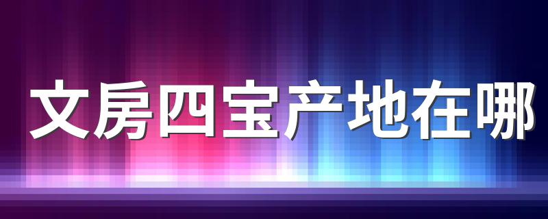 产地是哪里盘点_文房四宝产地在哪
