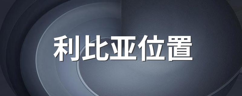 利比亚位置简述_利比亚位置