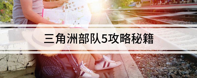 三角洲部队5攻略秘籍(三角洲特种部队5通关全攻略跟秘籍)