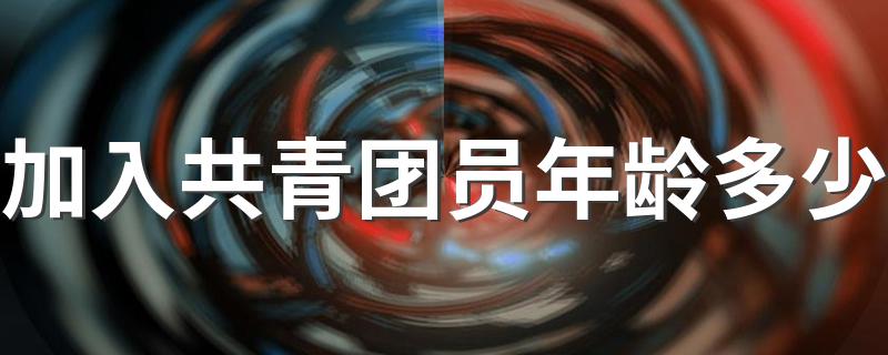 团员年龄限制最大为多少_加入共青团员年龄多少
